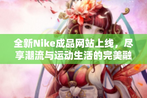 全新Nike成品网站上线，尽享潮流与运动生活的完美融合