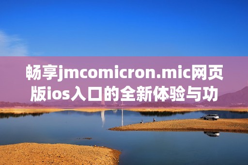 畅享jmcomicron.mic网页版ios入口的全新体验与功能解析