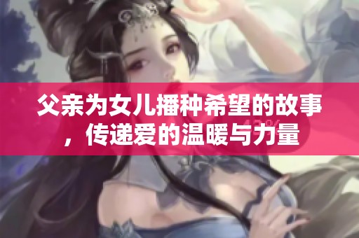 父亲为女儿播种希望的故事，传递爱的温暖与力量