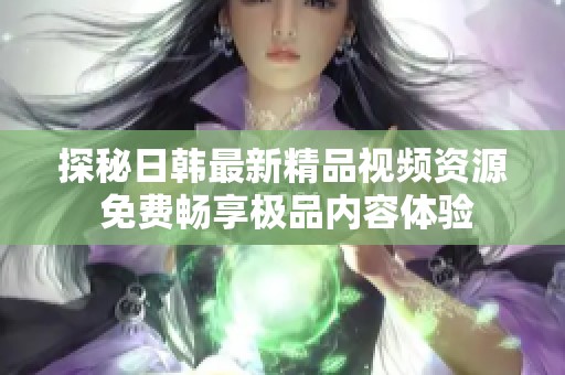 探秘日韩最新精品视频资源 免费畅享极品内容体验