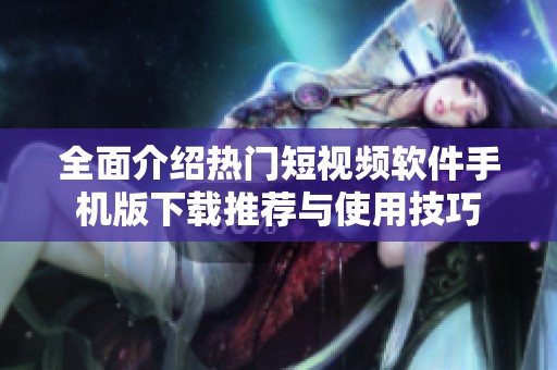 全面介绍热门短视频软件手机版下载推荐与使用技巧