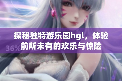 探秘独特游乐园hgl，体验前所未有的欢乐与惊险