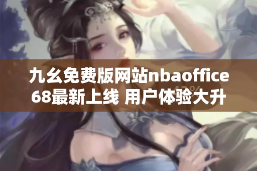 九幺免费版网站nbaoffice68最新上线 用户体验大升级