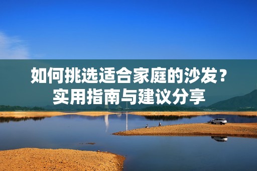 如何挑选适合家庭的沙发？实用指南与建议分享