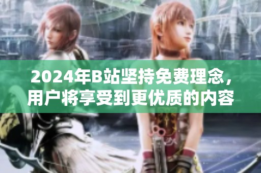 2024年B站坚持免费理念，用户将享受到更优质的内容服务