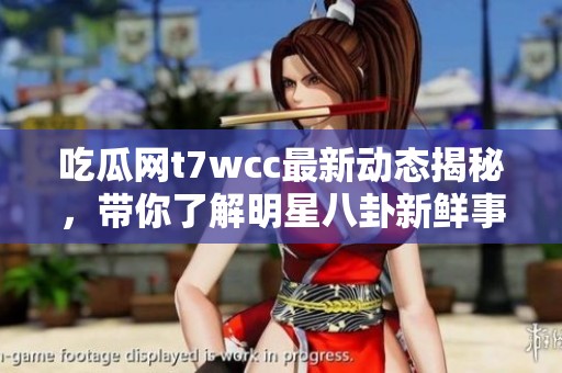 吃瓜网t7wcc最新动态揭秘，带你了解明星八卦新鲜事