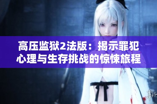 高压监狱2法版：揭示罪犯心理与生存挑战的惊悚旅程