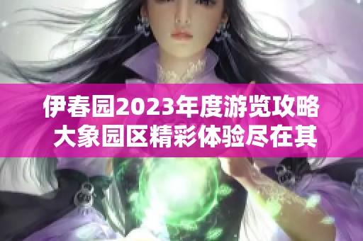 伊春园2023年度游览攻略 大象园区精彩体验尽在其中