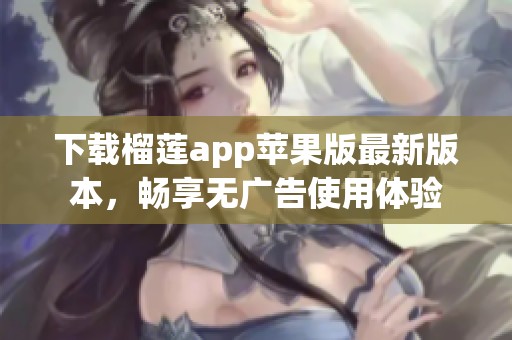 下载榴莲app苹果版最新版本，畅享无广告使用体验