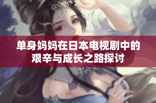 单身妈妈在日本电视剧中的艰辛与成长之路探讨