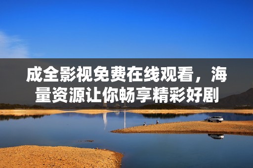 成全影视免费在线观看，海量资源让你畅享精彩好剧