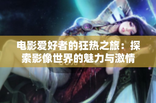 电影爱好者的狂热之旅：探索影像世界的魅力与激情