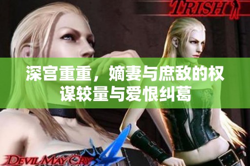 深宫重重，嫡妻与庶敌的权谋较量与爱恨纠葛