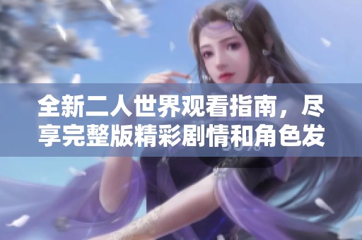 全新二人世界观看指南，尽享完整版精彩剧情和角色发展