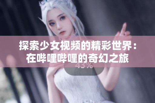 探索少女视频的精彩世界：在哔哩哔哩的奇幻之旅