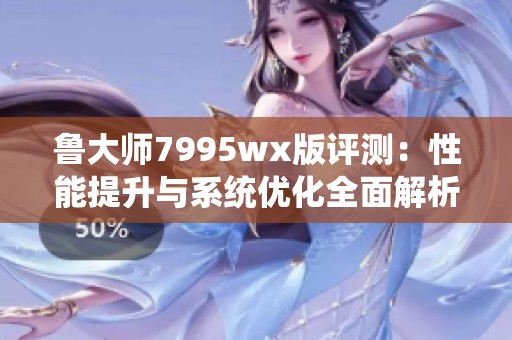 鲁大师7995wx版评测：性能提升与系统优化全面解析