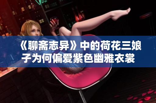 《聊斋志异》中的荷花三娘子为何偏爱紫色幽雅衣裳