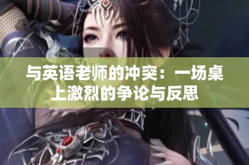 与英语老师的冲突：一场桌上激烈的争论与反思
