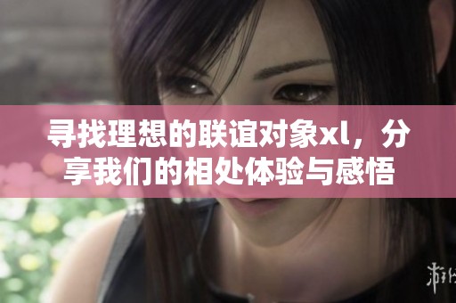 寻找理想的联谊对象xl，分享我们的相处体验与感悟