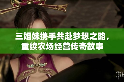 三姐妹携手共赴梦想之路，重续农场经营传奇故事