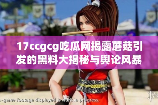17ccgcg吃瓜网揭露蘑菇引发的黑料大揭秘与舆论风暴