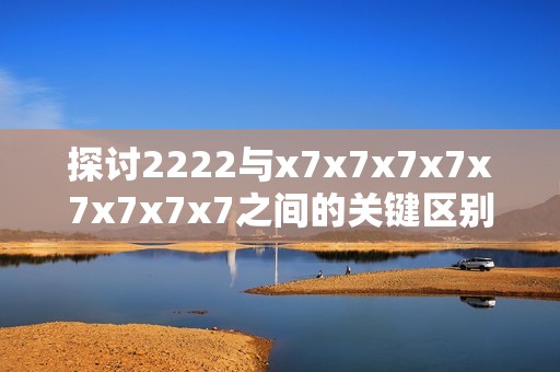 探讨2222与x7x7x7x7x7x7x7x7之间的关键区别与应用分析
