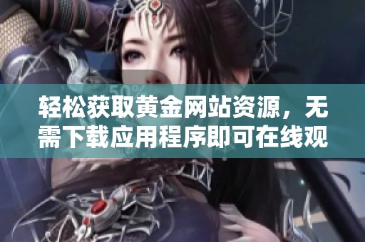 轻松获取黄金网站资源，无需下载应用程序即可在线观看
