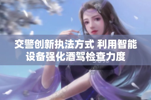 交警创新执法方式 利用智能设备强化酒驾检查力度