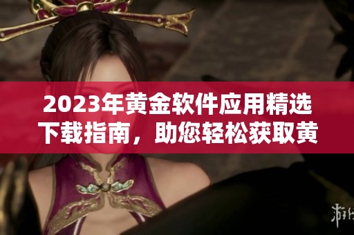 2023年黄金软件应用精选下载指南，助您轻松获取黄金资讯