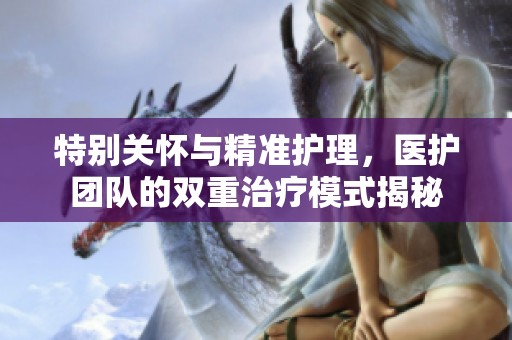 特别关怀与精准护理，医护团队的双重治疗模式揭秘