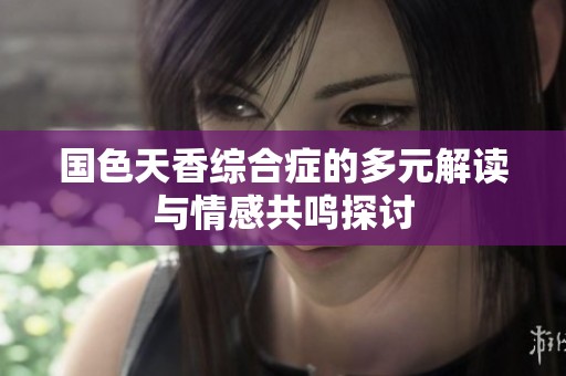 国色天香综合症的多元解读与情感共鸣探讨