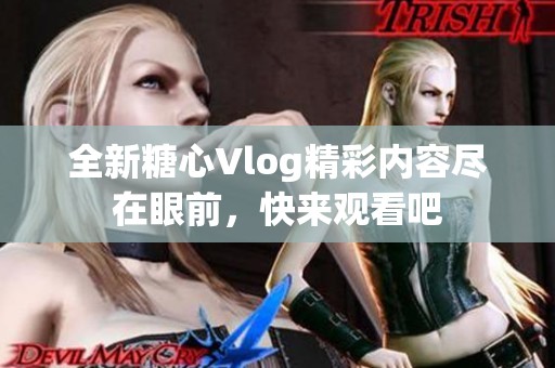 全新糖心Vlog精彩内容尽在眼前，快来观看吧