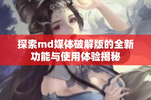 探索md媒体破解版的全新功能与使用体验揭秘