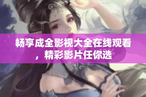 畅享成全影视大全在线观看，精彩影片任你选