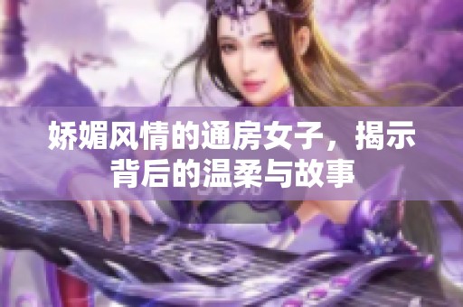 娇媚风情的通房女子，揭示背后的温柔与故事