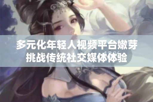 多元化年轻人视频平台嫩芽挑战传统社交媒体体验