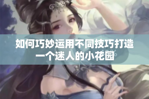 如何巧妙运用不同技巧打造一个迷人的小花园