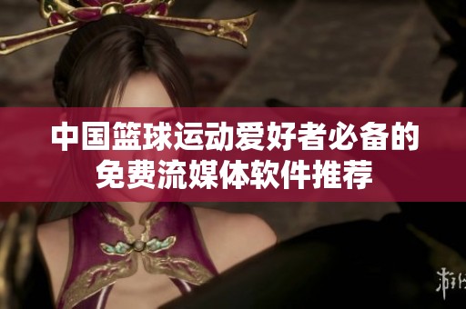 中国篮球运动爱好者必备的免费流媒体软件推荐