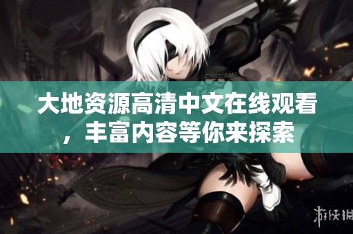 大地资源高清中文在线观看，丰富内容等你来探索