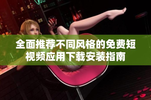 全面推荐不同风格的免费短视频应用下载安装指南