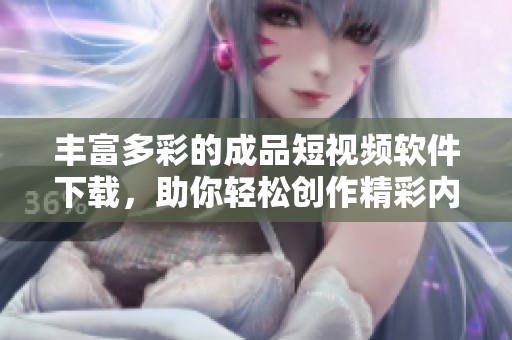 丰富多彩的成品短视频软件下载，助你轻松创作精彩内容