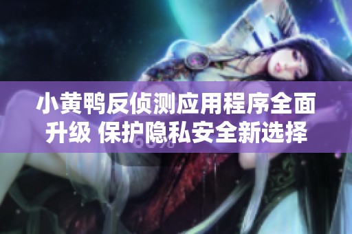 小黄鸭反侦测应用程序全面升级 保护隐私安全新选择