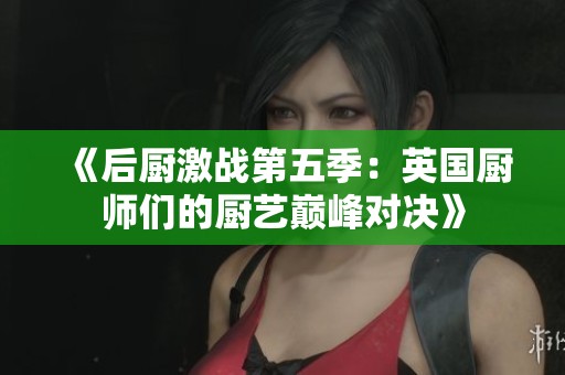 《后厨激战第五季：英国厨师们的厨艺巅峰对决》