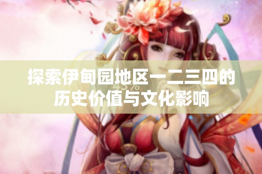 探索伊甸园地区一二三四的历史价值与文化影响