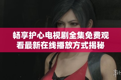 畅享护心电视剧全集免费观看最新在线播放方式揭秘