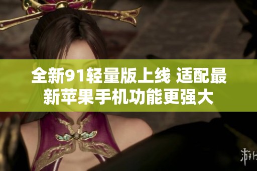 全新91轻量版上线 适配最新苹果手机功能更强大