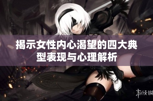 揭示女性内心渴望的四大典型表现与心理解析