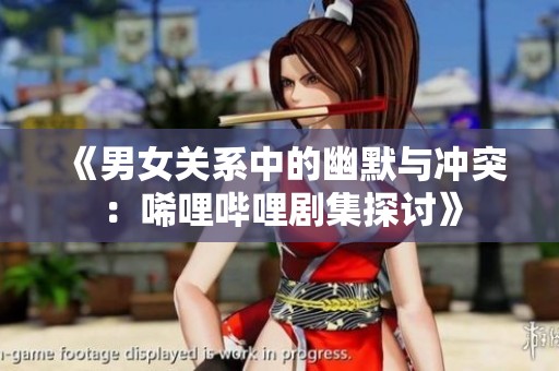 《男女关系中的幽默与冲突：唏哩哔哩剧集探讨》