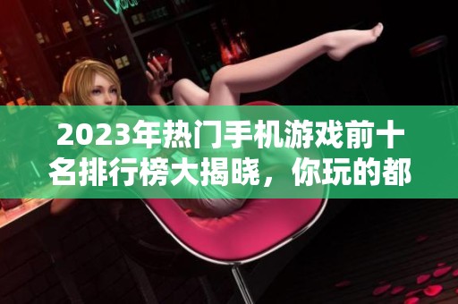 2023年热门手机游戏前十名排行榜大揭晓，你玩的都在吗