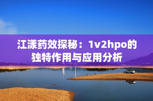 江漾药效探秘：1v2hpo的独特作用与应用分析